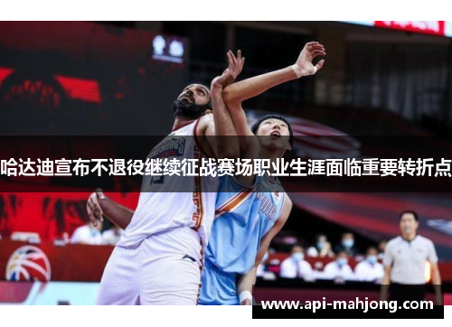 哈达迪宣布不退役继续征战赛场职业生涯面临重要转折点