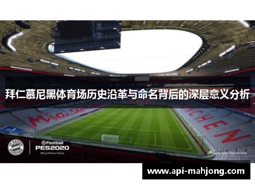 拜仁慕尼黑体育场历史沿革与命名背后的深层意义分析