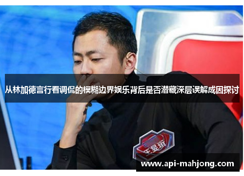 从林加德言行看调侃的模糊边界娱乐背后是否潜藏深层误解成因探讨