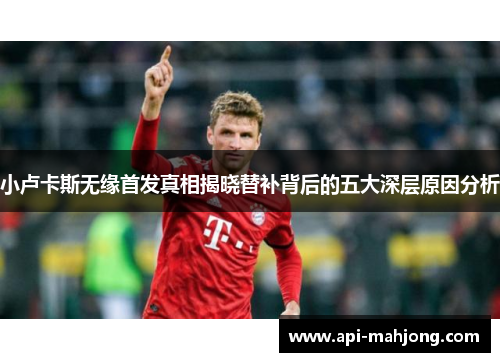 小卢卡斯无缘首发真相揭晓替补背后的五大深层原因分析