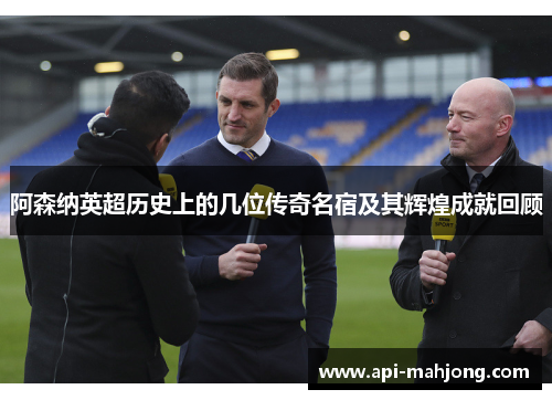 阿森纳英超历史上的几位传奇名宿及其辉煌成就回顾