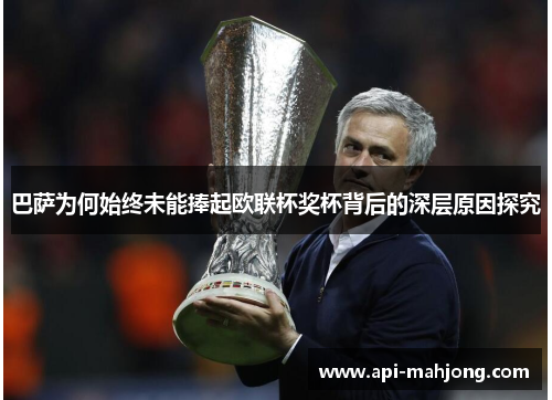 巴萨为何始终未能捧起欧联杯奖杯背后的深层原因探究
