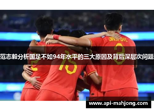 范志毅分析国足不如94年水平的三大原因及背后深层次问题