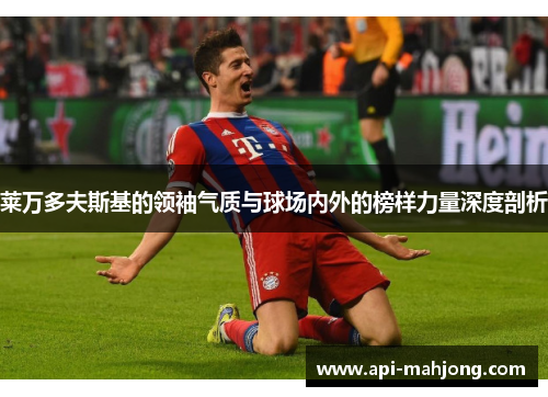 莱万多夫斯基的领袖气质与球场内外的榜样力量深度剖析