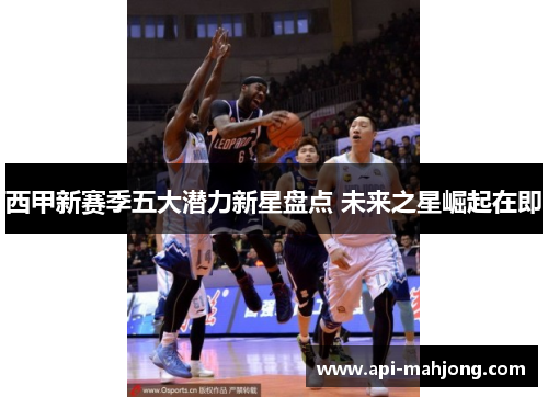 西甲新赛季五大潜力新星盘点 未来之星崛起在即