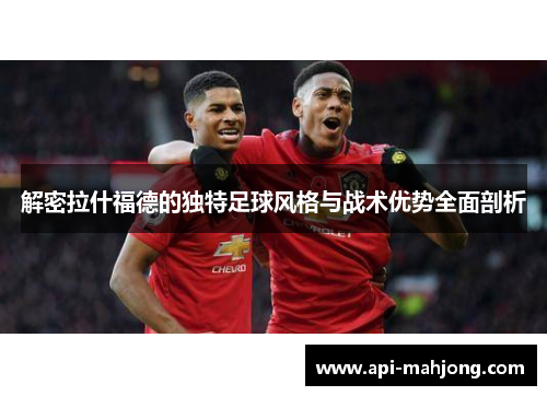 解密拉什福德的独特足球风格与战术优势全面剖析