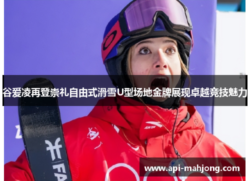 谷爱凌再登崇礼自由式滑雪U型场地金牌展现卓越竞技魅力