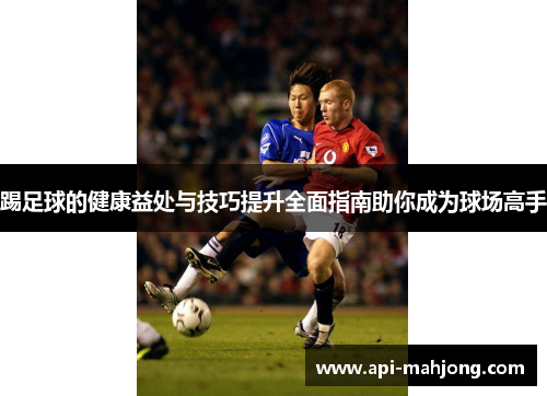 踢足球的健康益处与技巧提升全面指南助你成为球场高手