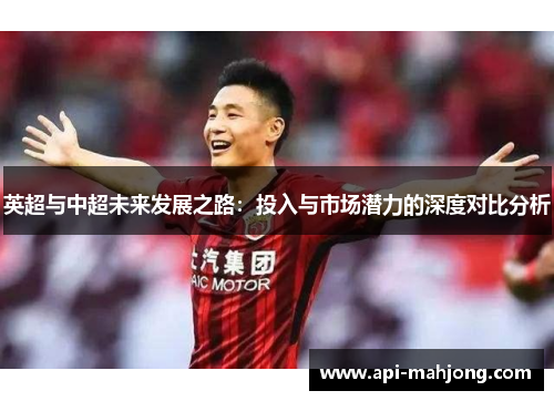 英超与中超未来发展之路：投入与市场潜力的深度对比分析