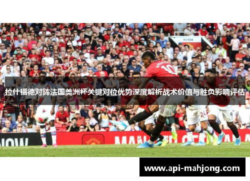 拉什福德对阵法国美洲杯关键对位优势深度解析战术价值与胜负影响评估