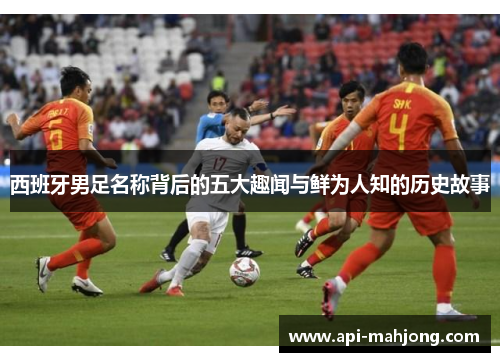 西班牙男足名称背后的五大趣闻与鲜为人知的历史故事