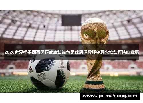 2026世界杯墨西哥区正式启动绿色足球周倡导环保理念推动可持续发展