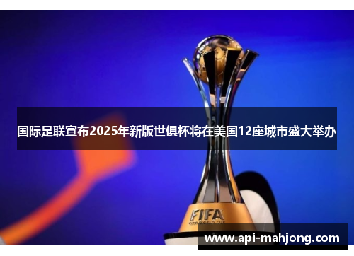 国际足联宣布2025年新版世俱杯将在美国12座城市盛大举办