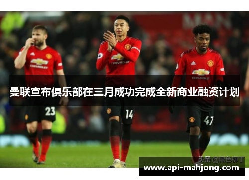 曼联宣布俱乐部在三月成功完成全新商业融资计划