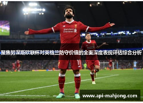 聚焦努涅斯欧联杯对英格兰防守价值的全面深度表现评估综合分析