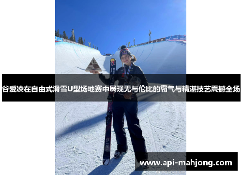 谷爱凌在自由式滑雪U型场地赛中展现无与伦比的霸气与精湛技艺震撼全场